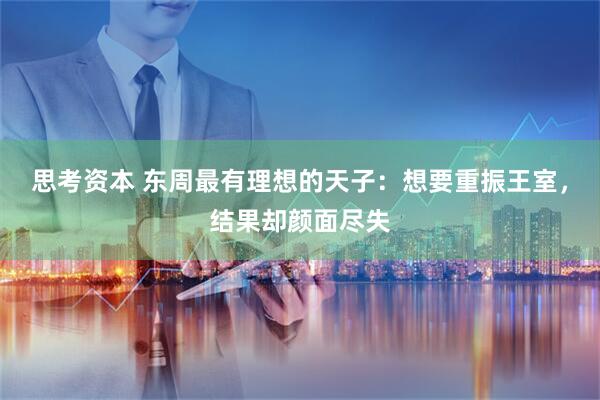 思考资本 东周最有理想的天子：想要重振王室，结果却颜面尽失