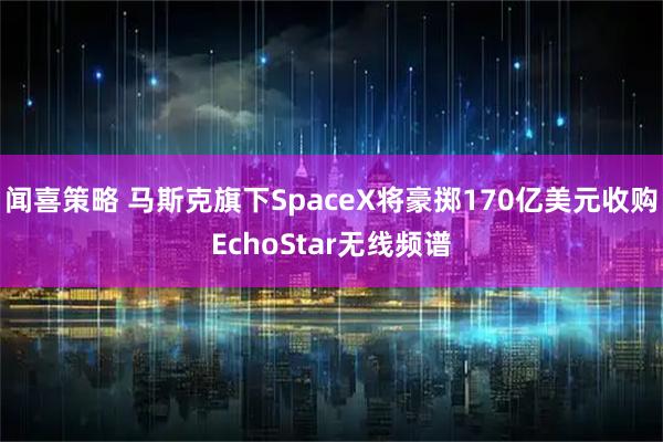 闻喜策略 马斯克旗下SpaceX将豪掷170亿美元收购EchoStar无线频谱