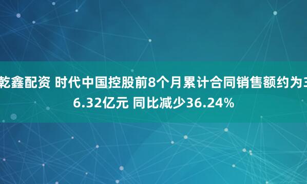 乾鑫配资 时代中国控股前8个月累计合同销售额约为36.32亿元 同比减少36.24%