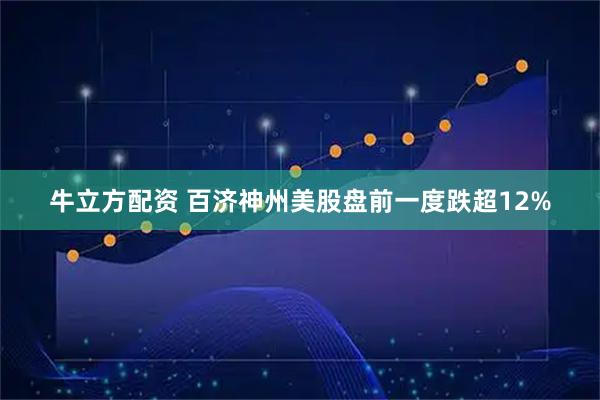 牛立方配资 百济神州美股盘前一度跌超12%