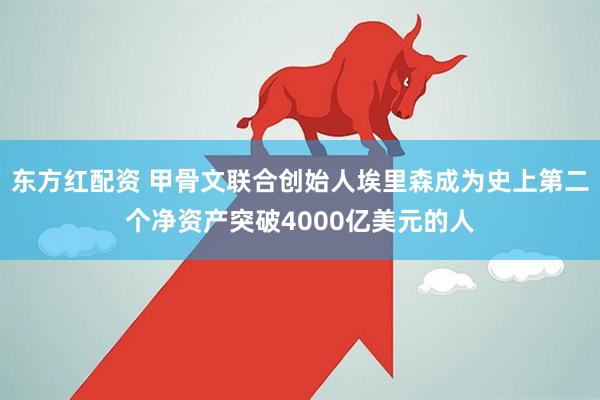 东方红配资 甲骨文联合创始人埃里森成为史上第二个净资产突破4000亿美元的人