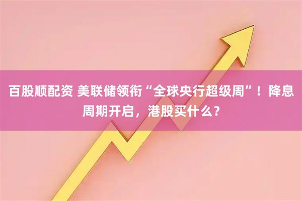 百股顺配资 美联储领衔“全球央行超级周”！降息周期开启，港股买什么？