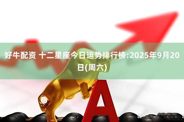 好牛配资 十二星座今日运势排行榜:2025年9月20日(周六)