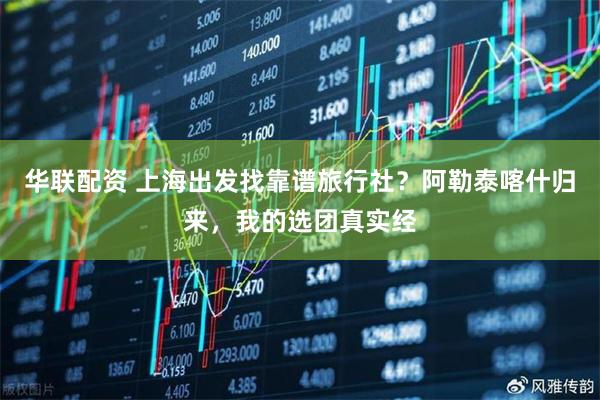 华联配资 上海出发找靠谱旅行社？阿勒泰喀什归来，我的选团真实经