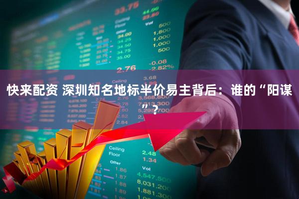 快来配资 深圳知名地标半价易主背后：谁的“阳谋”？