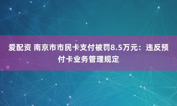 爱配资 南京市市民卡支付被罚8.5万元：违反预付卡业务管理规定