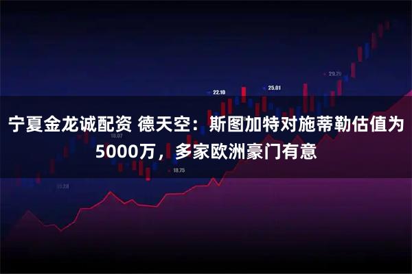 宁夏金龙诚配资 德天空：斯图加特对施蒂勒估值为5000万，多家欧洲豪门有意