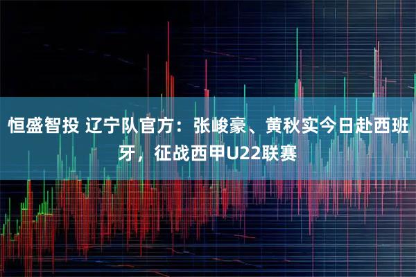 恒盛智投 辽宁队官方：张峻豪、黄秋实今日赴西班牙，征战西甲U22联赛