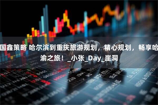 国鑫策略 哈尔滨到重庆旅游规划，精心规划，畅享哈渝之旅！_小张_Day_崖洞