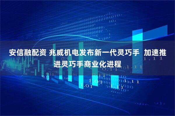 安信融配资 兆威机电发布新一代灵巧手  加速推进灵巧手商业化进程