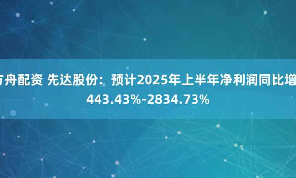 方舟配资 先达股份：预计2025年上半年净利润同比增2443.43%-2834.73%