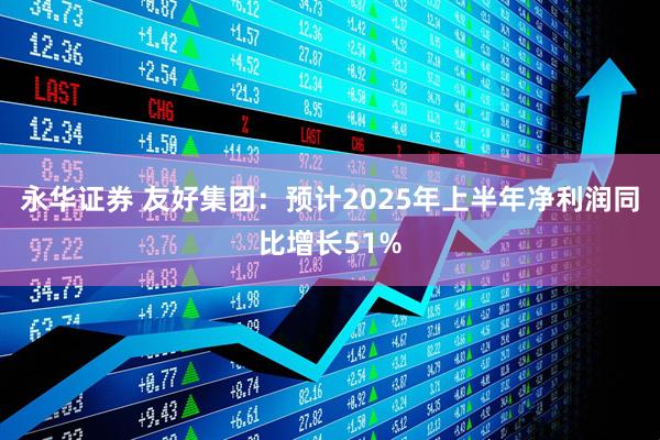 永华证券 友好集团：预计2025年上半年净利润同比增长51%