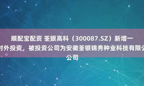 顺配宝配资 荃银高科（300087.SZ）新增一起对外投资，被投资公司为安徽荃银锦秀种业科技有限公司