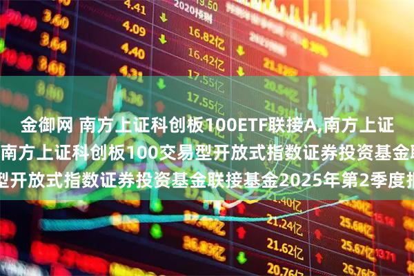 金御网 南方上证科创板100ETF联接A,南方上证科创板100ETF联接C: 南方上证科创板100交易型开放式指数证券投资基金联接基金2025年第2季度报告