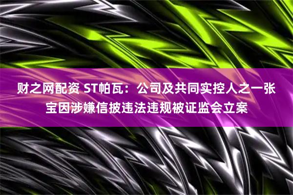 财之网配资 ST帕瓦：公司及共同实控人之一张宝因涉嫌信披违法违规被证监会立案