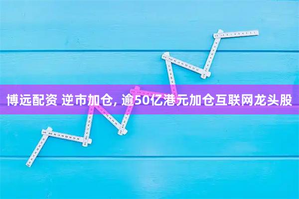 博远配资 逆市加仓, 逾50亿港元加仓互联网龙头股